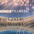 Embracing Stillness, Finding God In a Noisy World.